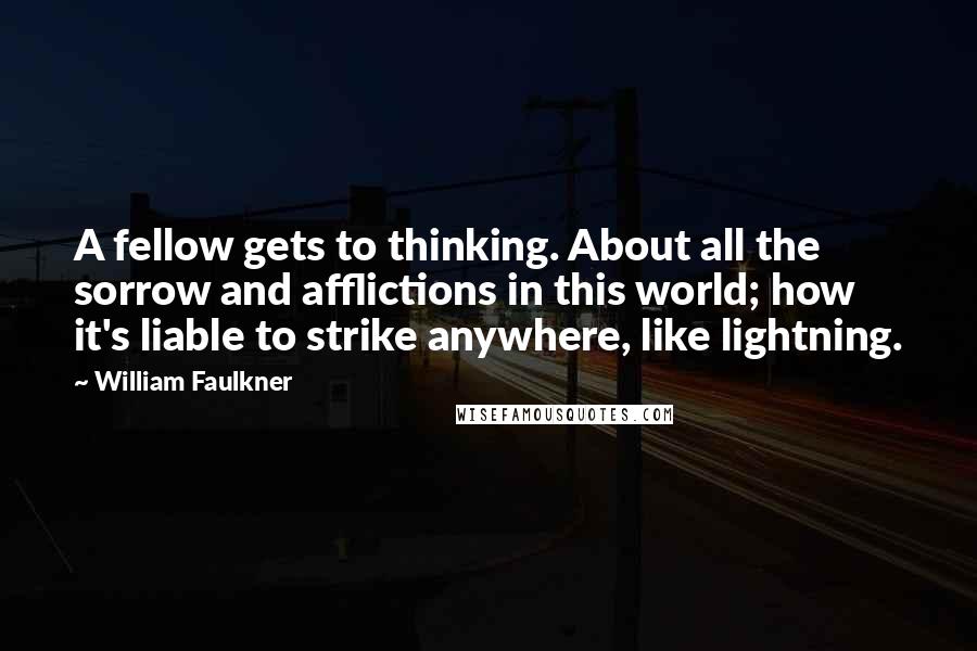 William Faulkner Quotes: A fellow gets to thinking. About all the sorrow and afflictions in this world; how it's liable to strike anywhere, like lightning.