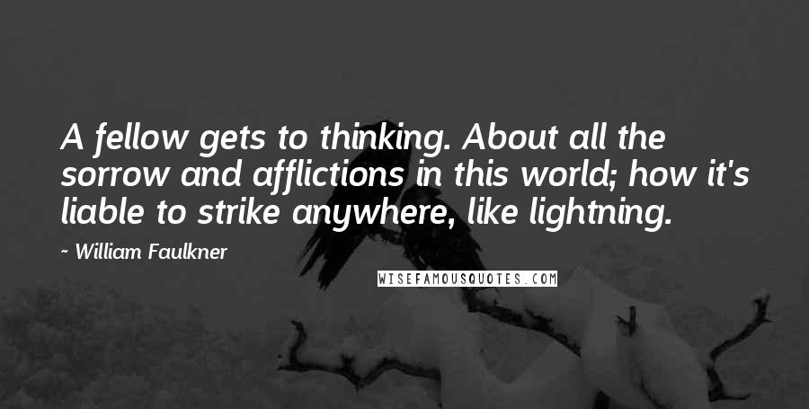 William Faulkner Quotes: A fellow gets to thinking. About all the sorrow and afflictions in this world; how it's liable to strike anywhere, like lightning.