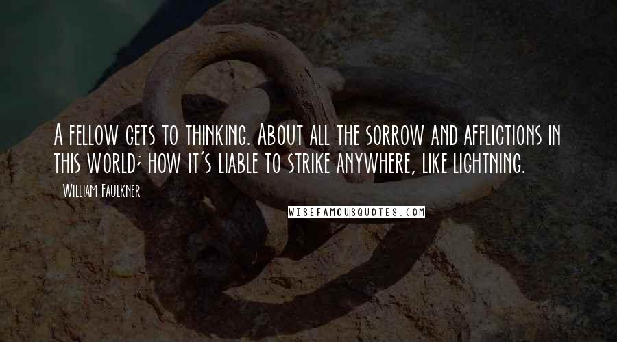 William Faulkner Quotes: A fellow gets to thinking. About all the sorrow and afflictions in this world; how it's liable to strike anywhere, like lightning.