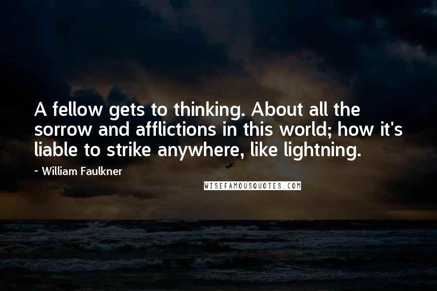 William Faulkner Quotes: A fellow gets to thinking. About all the sorrow and afflictions in this world; how it's liable to strike anywhere, like lightning.