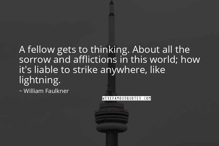 William Faulkner Quotes: A fellow gets to thinking. About all the sorrow and afflictions in this world; how it's liable to strike anywhere, like lightning.