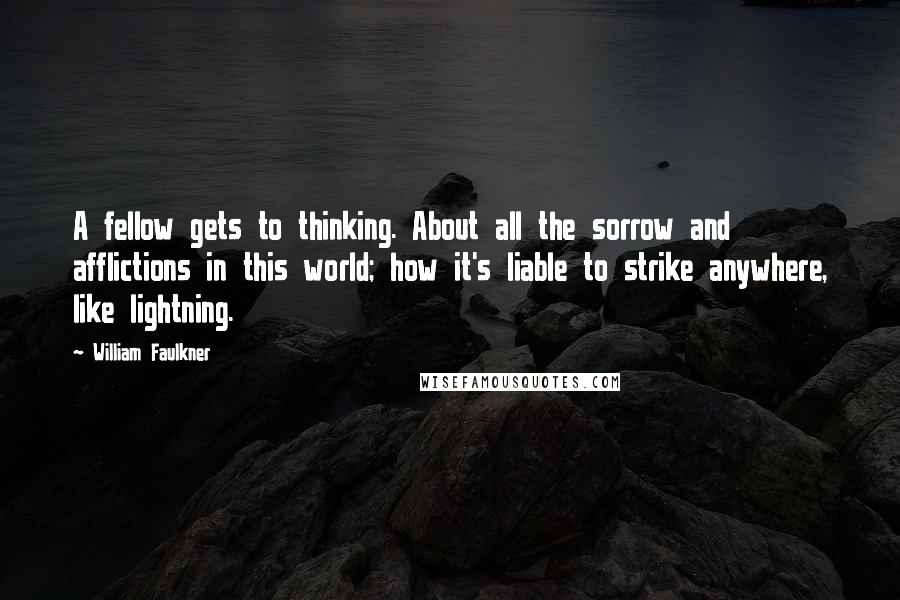 William Faulkner Quotes: A fellow gets to thinking. About all the sorrow and afflictions in this world; how it's liable to strike anywhere, like lightning.