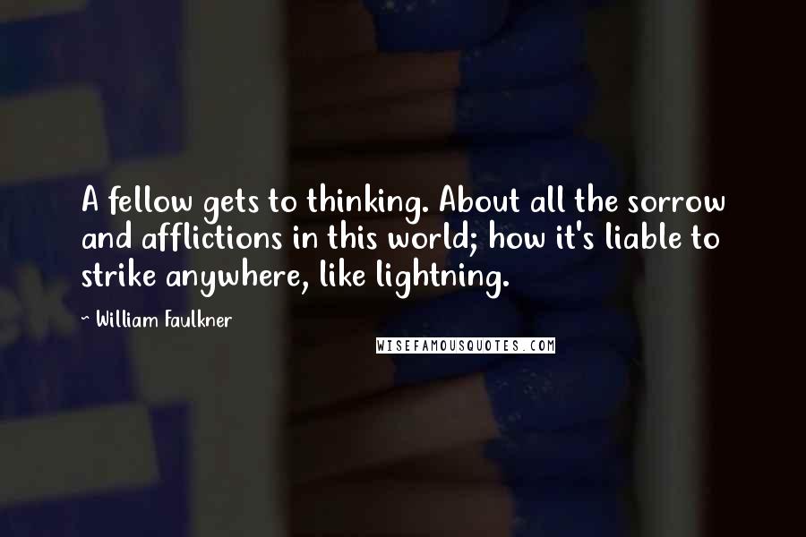 William Faulkner Quotes: A fellow gets to thinking. About all the sorrow and afflictions in this world; how it's liable to strike anywhere, like lightning.