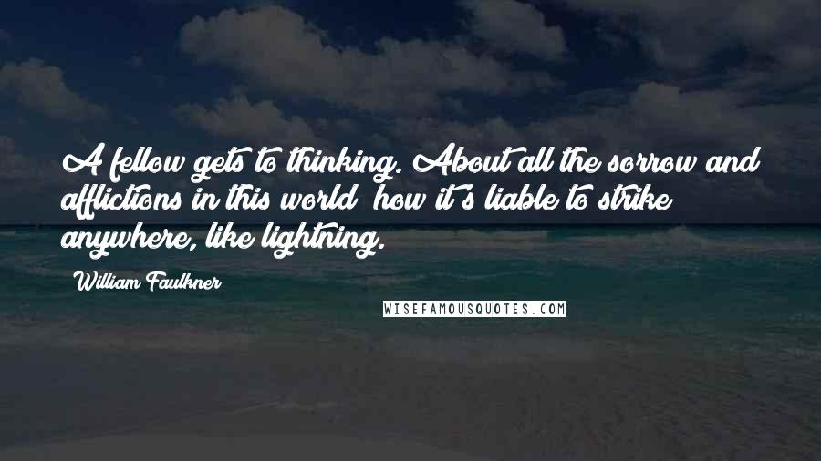 William Faulkner Quotes: A fellow gets to thinking. About all the sorrow and afflictions in this world; how it's liable to strike anywhere, like lightning.