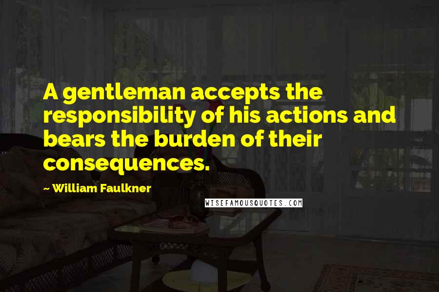 William Faulkner Quotes: A gentleman accepts the responsibility of his actions and bears the burden of their consequences.