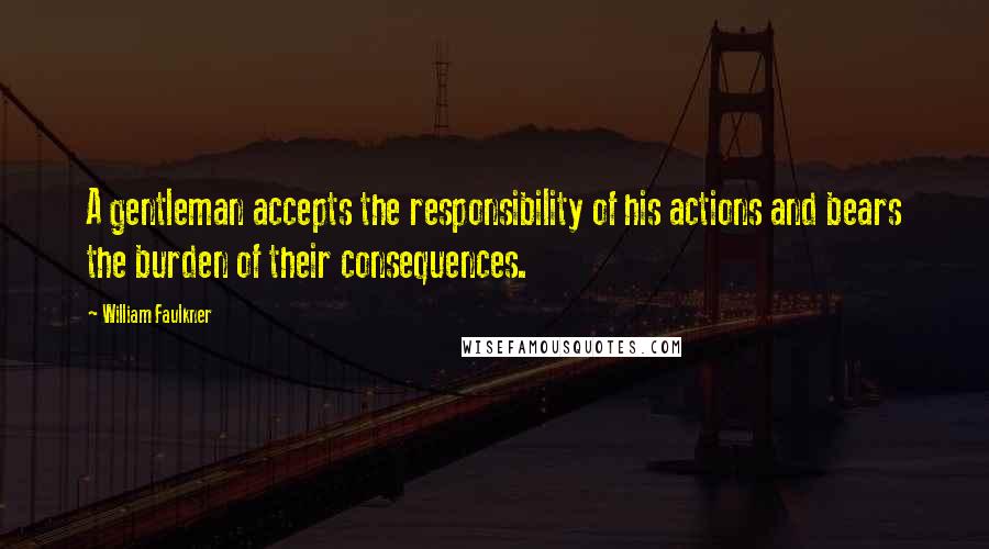 William Faulkner Quotes: A gentleman accepts the responsibility of his actions and bears the burden of their consequences.