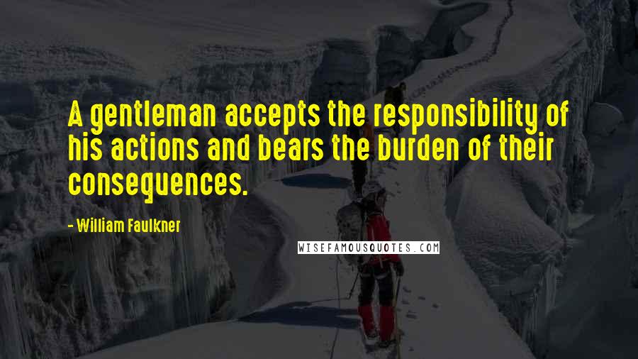 William Faulkner Quotes: A gentleman accepts the responsibility of his actions and bears the burden of their consequences.