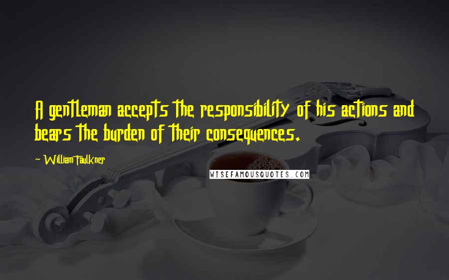 William Faulkner Quotes: A gentleman accepts the responsibility of his actions and bears the burden of their consequences.