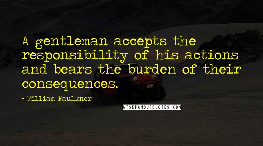 William Faulkner Quotes: A gentleman accepts the responsibility of his actions and bears the burden of their consequences.