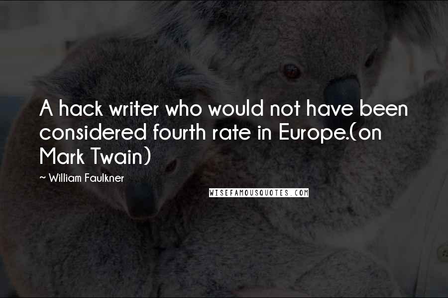William Faulkner Quotes: A hack writer who would not have been considered fourth rate in Europe.(on Mark Twain)