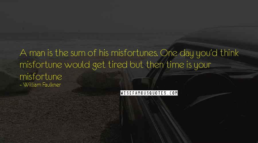 William Faulkner Quotes: A man is the sum of his misfortunes. One day you'd think misfortune would get tired but then time is your misfortune