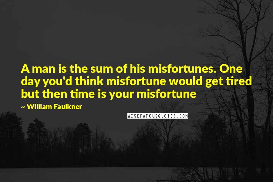 William Faulkner Quotes: A man is the sum of his misfortunes. One day you'd think misfortune would get tired but then time is your misfortune