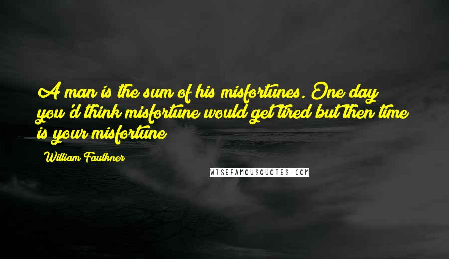 William Faulkner Quotes: A man is the sum of his misfortunes. One day you'd think misfortune would get tired but then time is your misfortune
