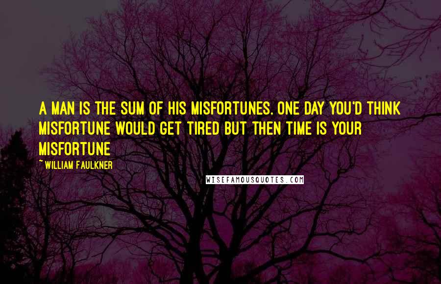 William Faulkner Quotes: A man is the sum of his misfortunes. One day you'd think misfortune would get tired but then time is your misfortune