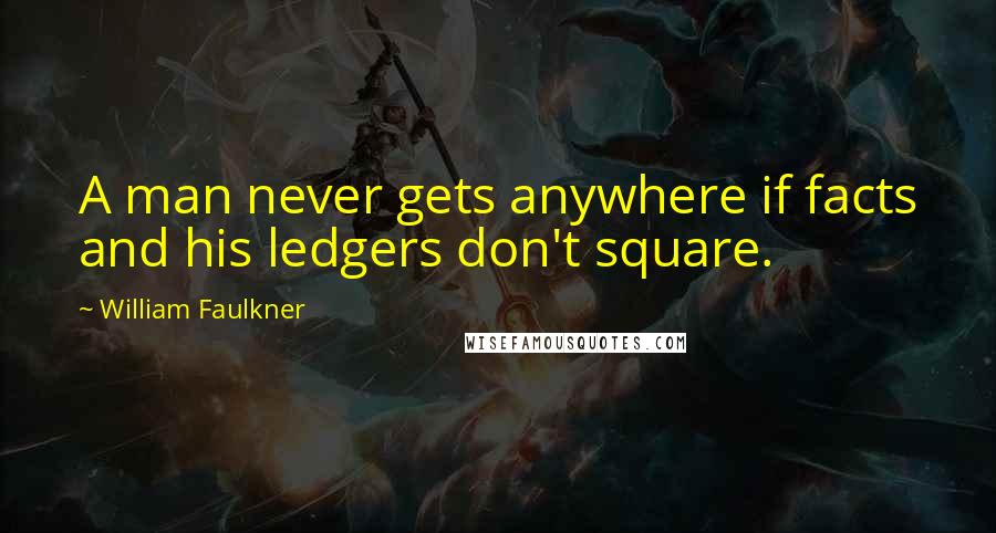 William Faulkner Quotes: A man never gets anywhere if facts and his ledgers don't square.