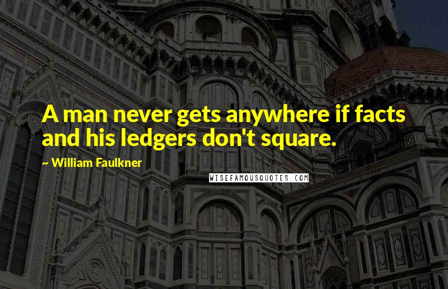 William Faulkner Quotes: A man never gets anywhere if facts and his ledgers don't square.