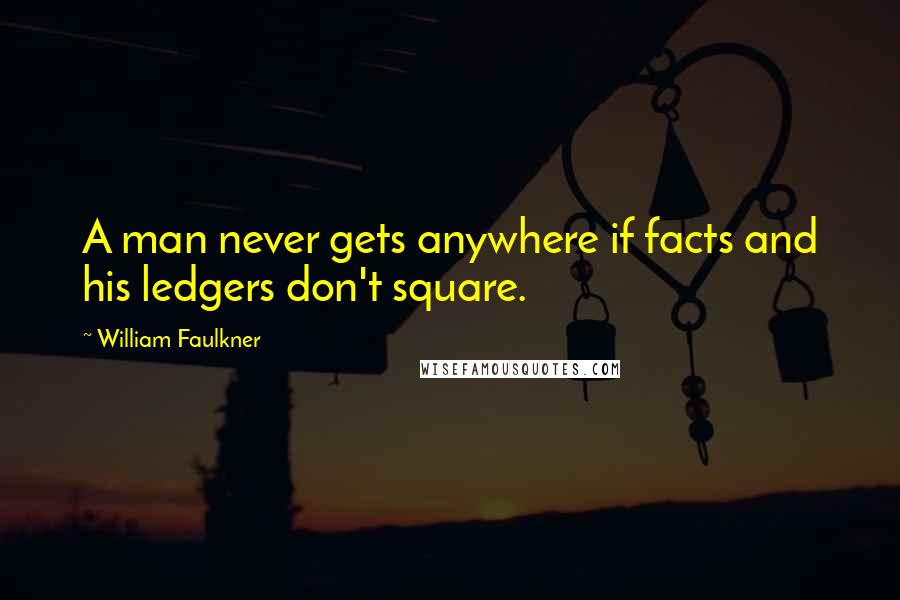 William Faulkner Quotes: A man never gets anywhere if facts and his ledgers don't square.