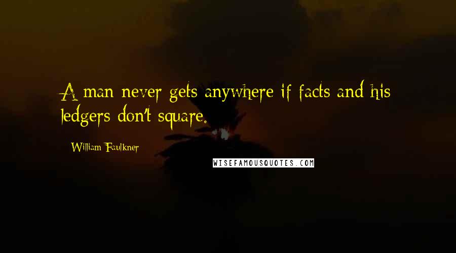 William Faulkner Quotes: A man never gets anywhere if facts and his ledgers don't square.