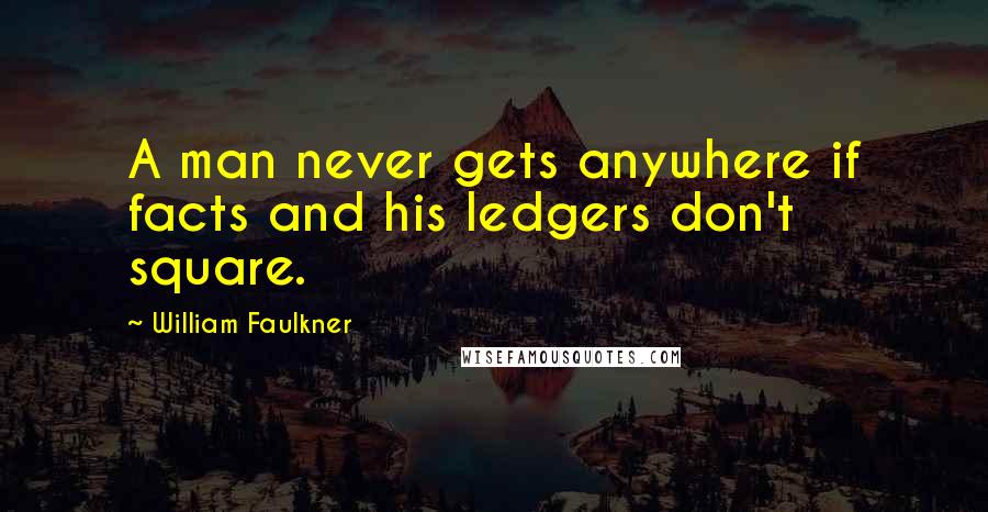 William Faulkner Quotes: A man never gets anywhere if facts and his ledgers don't square.