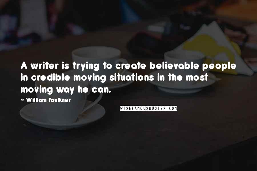 William Faulkner Quotes: A writer is trying to create believable people in credible moving situations in the most moving way he can.