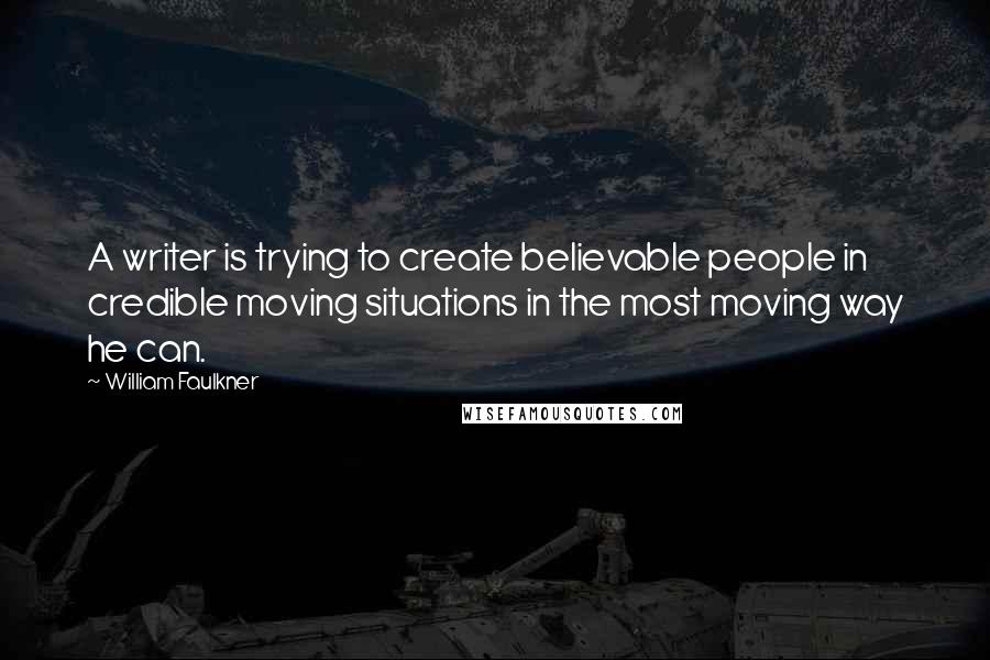 William Faulkner Quotes: A writer is trying to create believable people in credible moving situations in the most moving way he can.