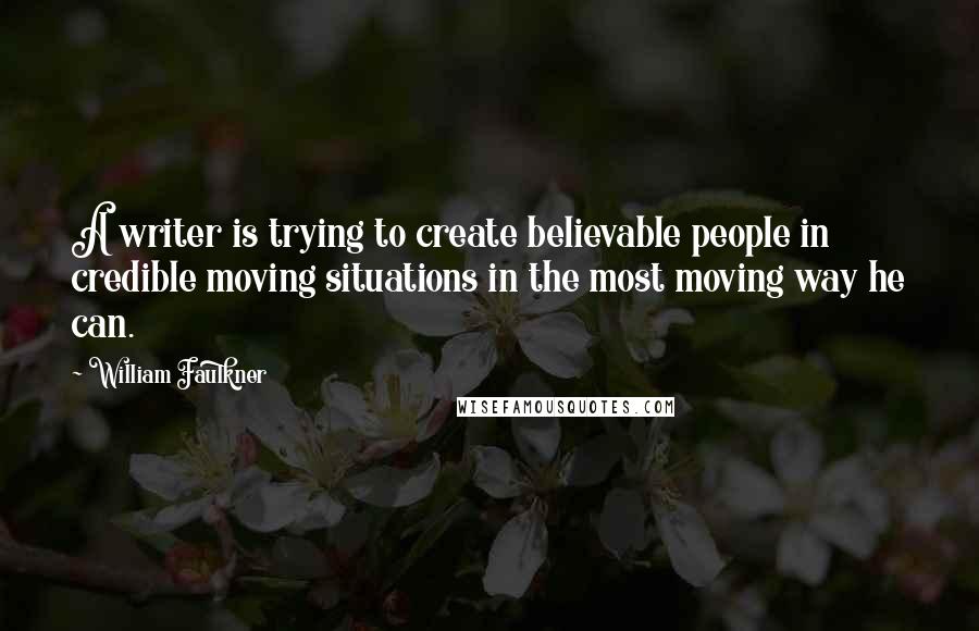 William Faulkner Quotes: A writer is trying to create believable people in credible moving situations in the most moving way he can.