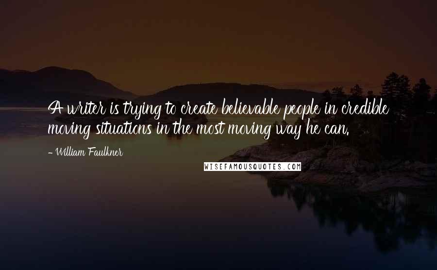 William Faulkner Quotes: A writer is trying to create believable people in credible moving situations in the most moving way he can.