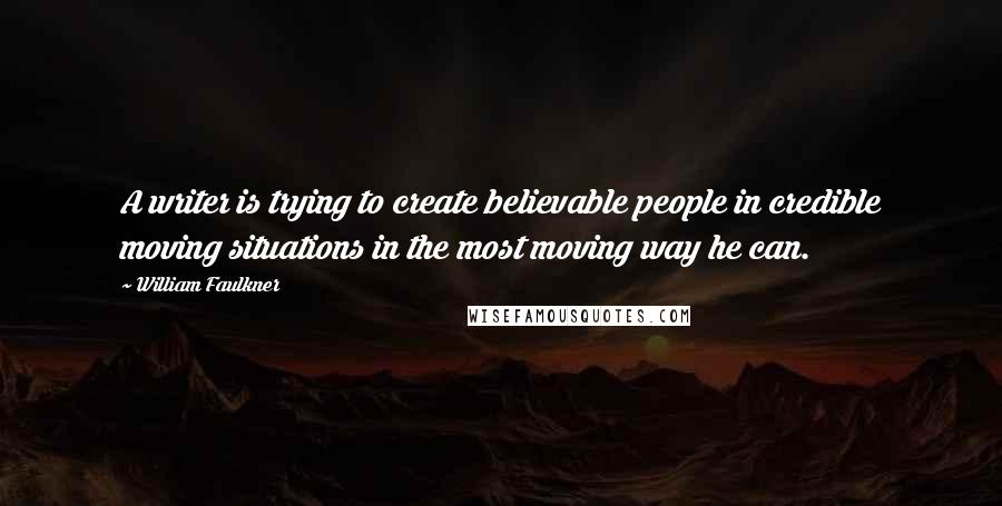 William Faulkner Quotes: A writer is trying to create believable people in credible moving situations in the most moving way he can.