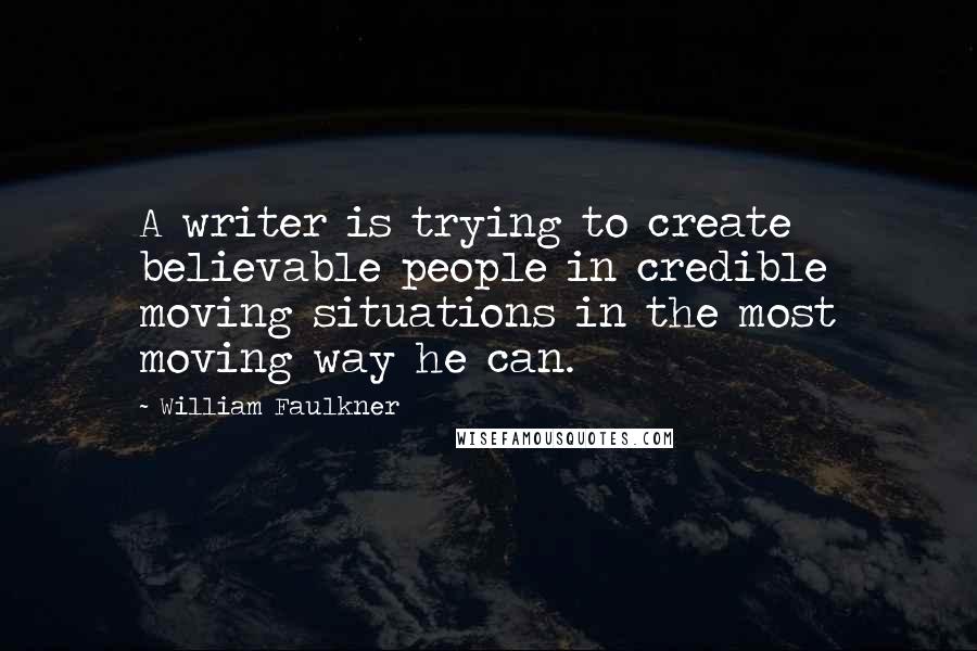 William Faulkner Quotes: A writer is trying to create believable people in credible moving situations in the most moving way he can.