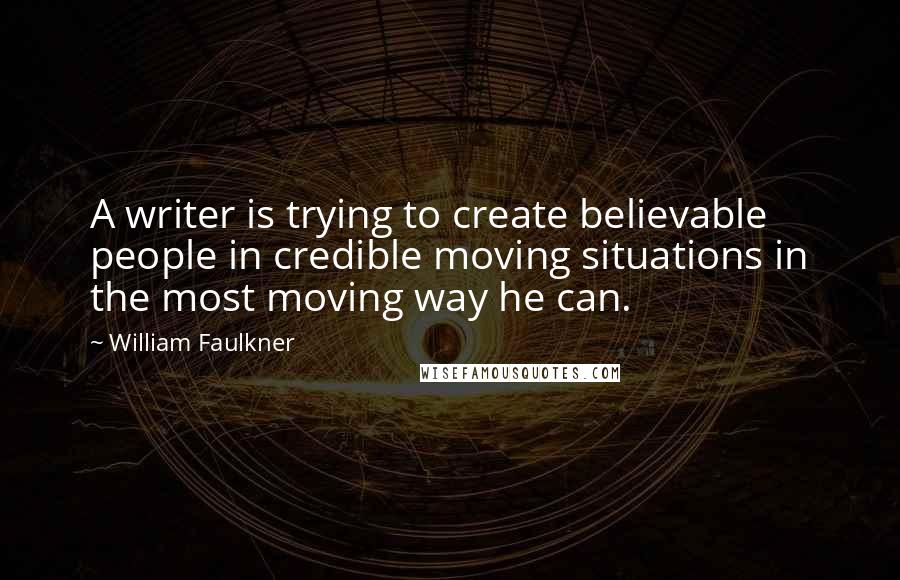 William Faulkner Quotes: A writer is trying to create believable people in credible moving situations in the most moving way he can.