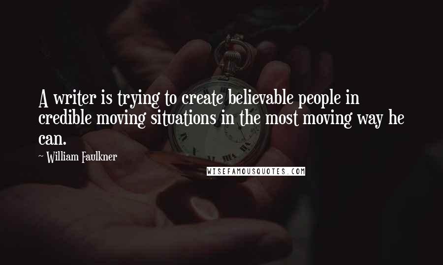 William Faulkner Quotes: A writer is trying to create believable people in credible moving situations in the most moving way he can.