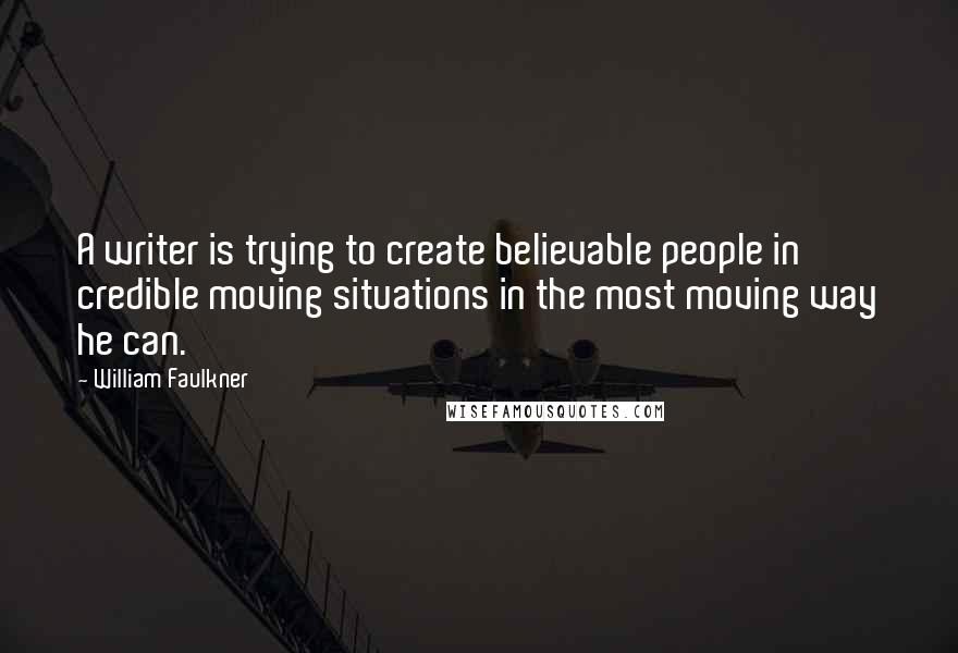 William Faulkner Quotes: A writer is trying to create believable people in credible moving situations in the most moving way he can.