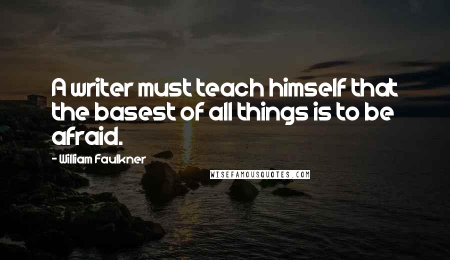 William Faulkner Quotes: A writer must teach himself that the basest of all things is to be afraid.