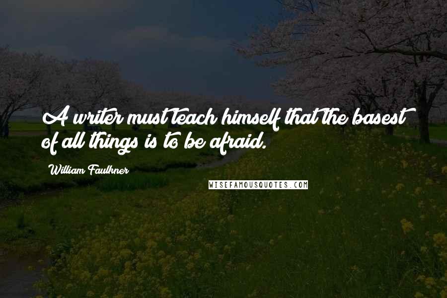 William Faulkner Quotes: A writer must teach himself that the basest of all things is to be afraid.