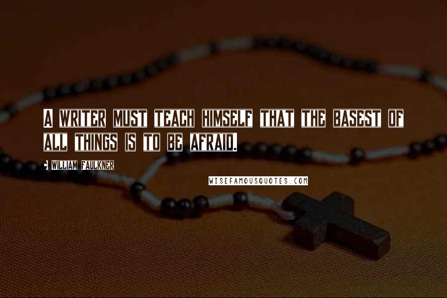 William Faulkner Quotes: A writer must teach himself that the basest of all things is to be afraid.