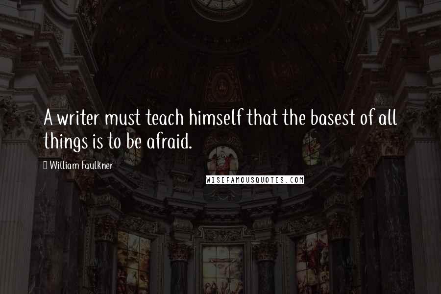 William Faulkner Quotes: A writer must teach himself that the basest of all things is to be afraid.