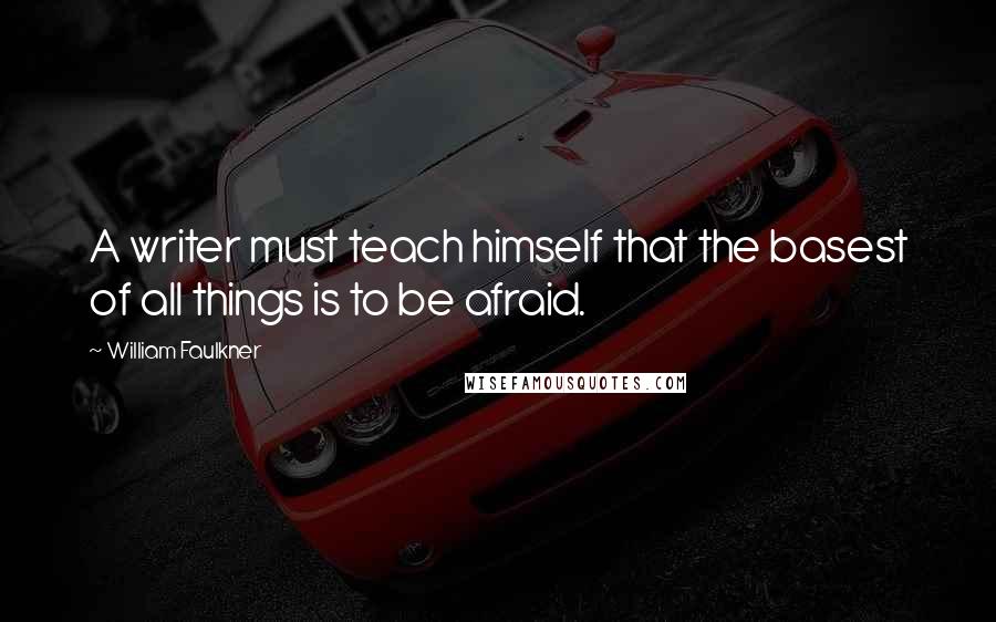 William Faulkner Quotes: A writer must teach himself that the basest of all things is to be afraid.