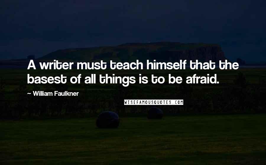William Faulkner Quotes: A writer must teach himself that the basest of all things is to be afraid.