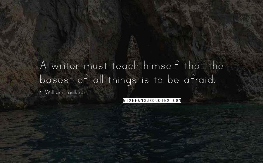 William Faulkner Quotes: A writer must teach himself that the basest of all things is to be afraid.