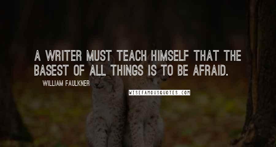 William Faulkner Quotes: A writer must teach himself that the basest of all things is to be afraid.