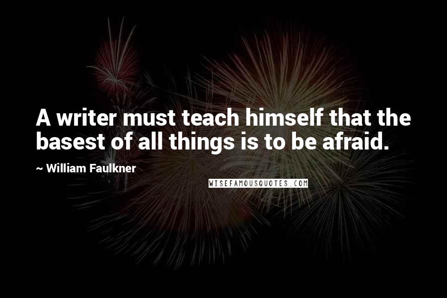 William Faulkner Quotes: A writer must teach himself that the basest of all things is to be afraid.