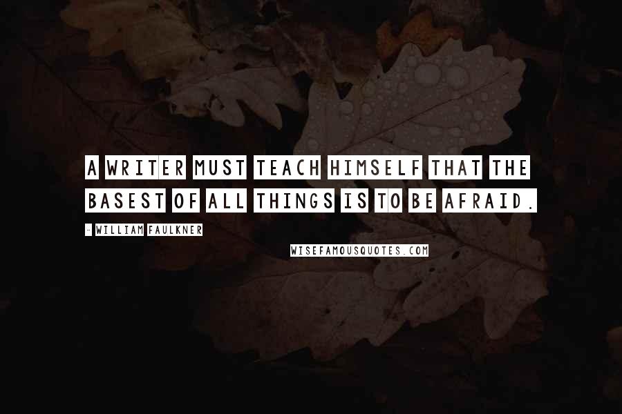 William Faulkner Quotes: A writer must teach himself that the basest of all things is to be afraid.