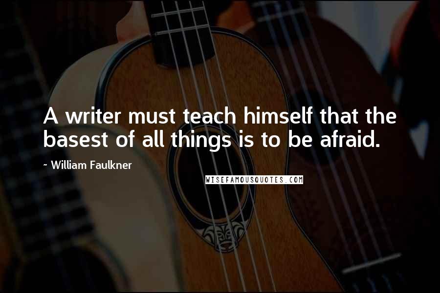 William Faulkner Quotes: A writer must teach himself that the basest of all things is to be afraid.