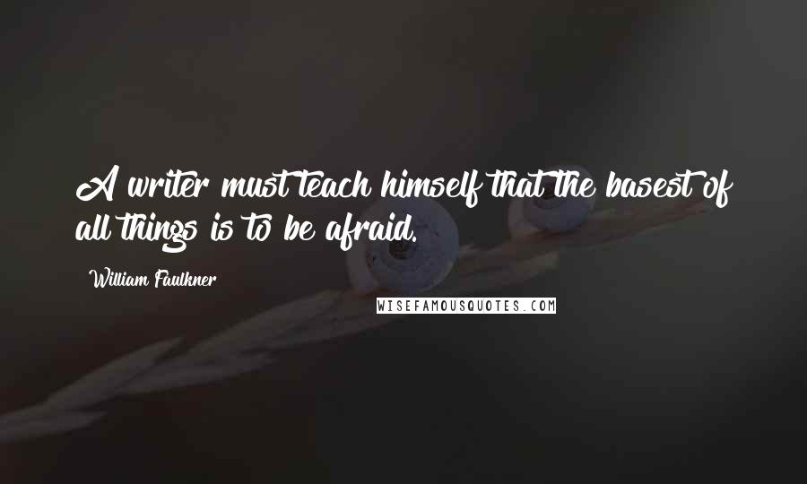 William Faulkner Quotes: A writer must teach himself that the basest of all things is to be afraid.