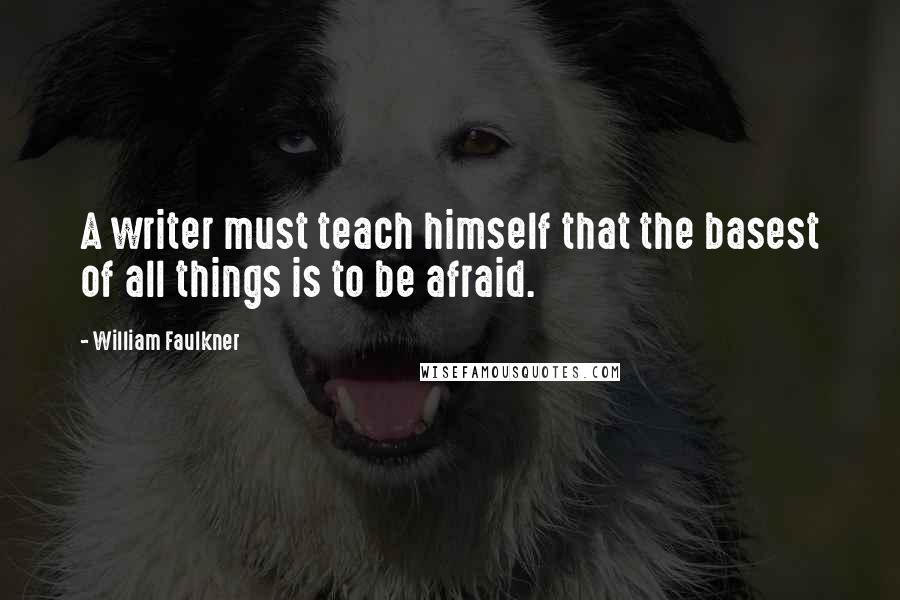 William Faulkner Quotes: A writer must teach himself that the basest of all things is to be afraid.