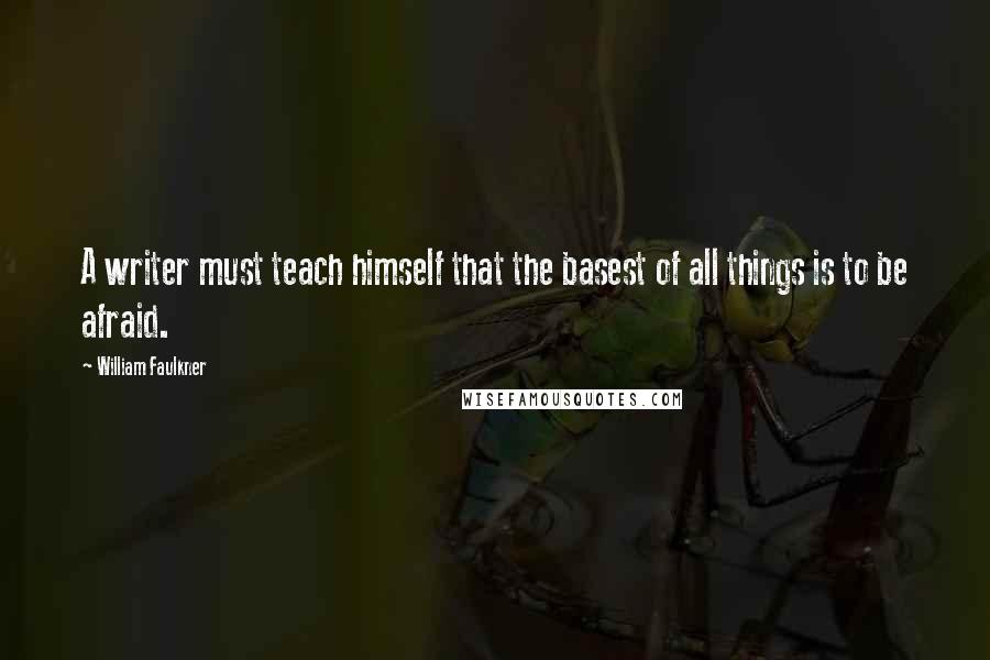 William Faulkner Quotes: A writer must teach himself that the basest of all things is to be afraid.