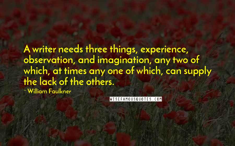 William Faulkner Quotes: A writer needs three things, experience, observation, and imagination, any two of which, at times any one of which, can supply the lack of the others.