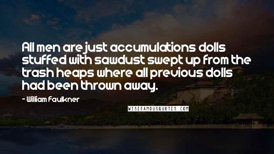 William Faulkner Quotes: All men are just accumulations dolls stuffed with sawdust swept up from the trash heaps where all previous dolls had been thrown away.