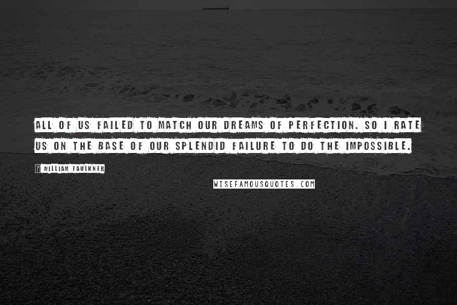 William Faulkner Quotes: All of us failed to match our dreams of perfection. So I rate us on the base of our splendid failure to do the impossible.