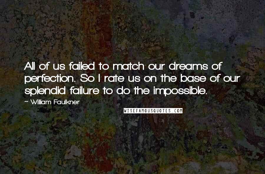 William Faulkner Quotes: All of us failed to match our dreams of perfection. So I rate us on the base of our splendid failure to do the impossible.